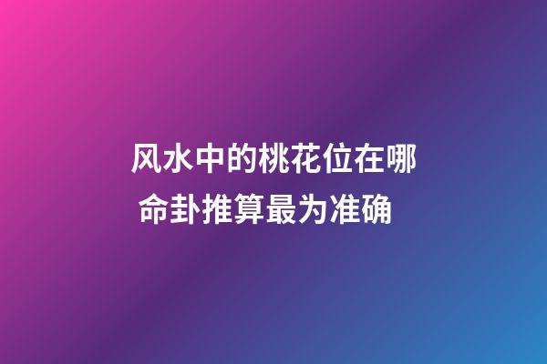 风水中的桃花位在哪 命卦推算最为准确